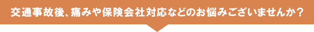 交通事故後、痛みや保険会社対応などのお悩みございませんか？